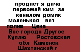 продает я дача  первомай ким  за каналом домик маленькая   вет        полив  › Цена ­ 250 000 - Все города Другое » Куплю   . Ростовская обл.,Каменск-Шахтинский г.